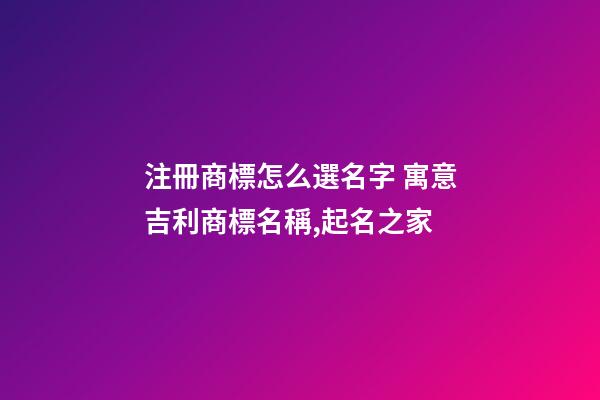 注冊商標怎么選名字 寓意吉利商標名稱,起名之家-第1張-商標起名-玄機派